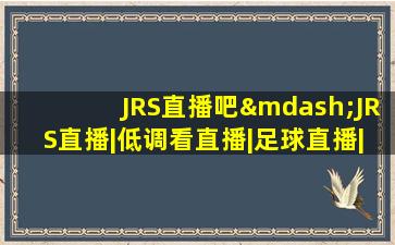 JRS直播吧—JRS直播|低调看直播|足球直播|NBA直播吧